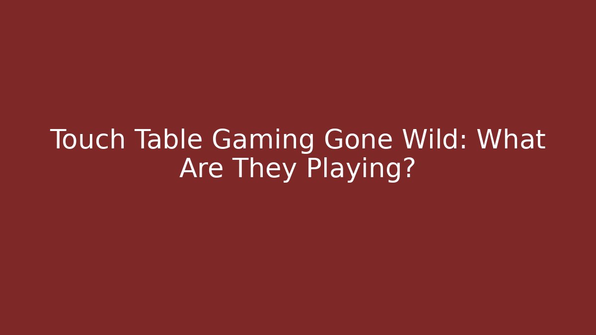 Touch Table Gaming Gone Wild: What Are They Playing?