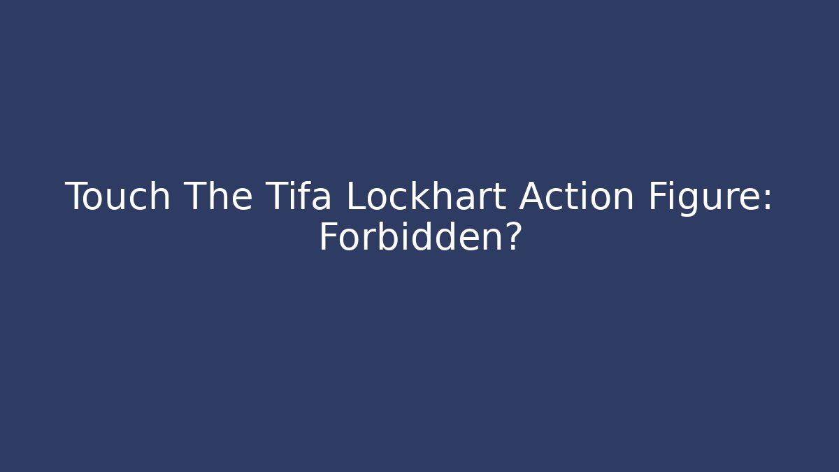 Touch The Tifa Lockhart Action Figure: Forbidden?