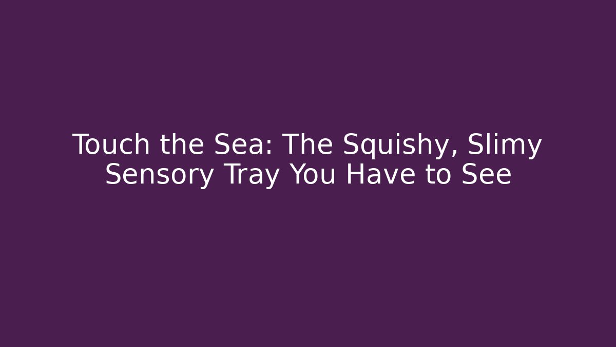 Touch the Sea: The Squishy, Slimy Sensory Tray You Have to See