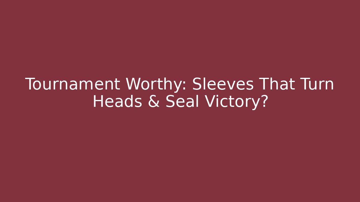 Tournament Worthy: Sleeves That Turn Heads & Seal Victory?
