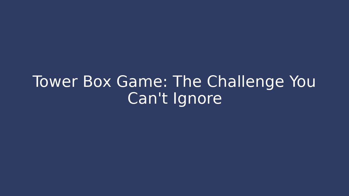 Tower Box Game: The Challenge You Can't Ignore