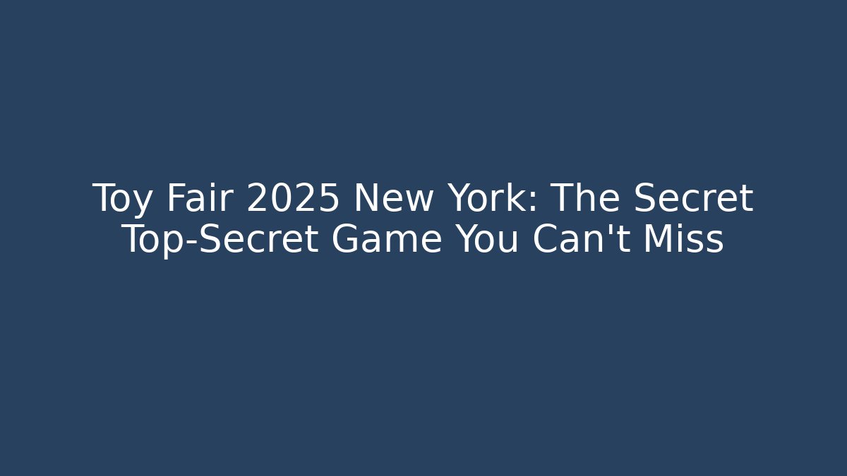 Toy Fair 2025 New York: The Secret Top-Secret Game You Can't Miss