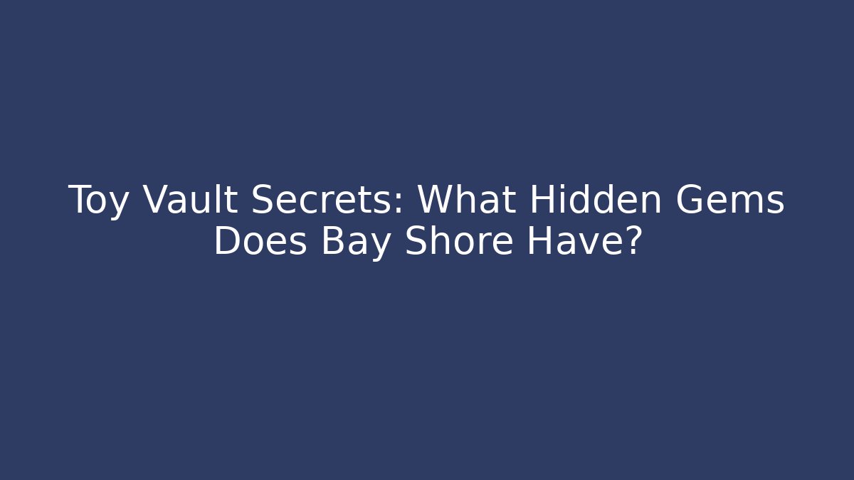 Toy Vault Secrets: What Hidden Gems Does Bay Shore Have? - Método de Aprovação
