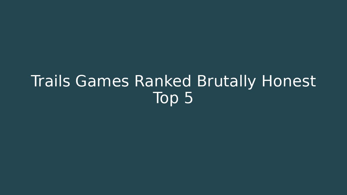 Trails Games Ranked Brutally Honest Top 5