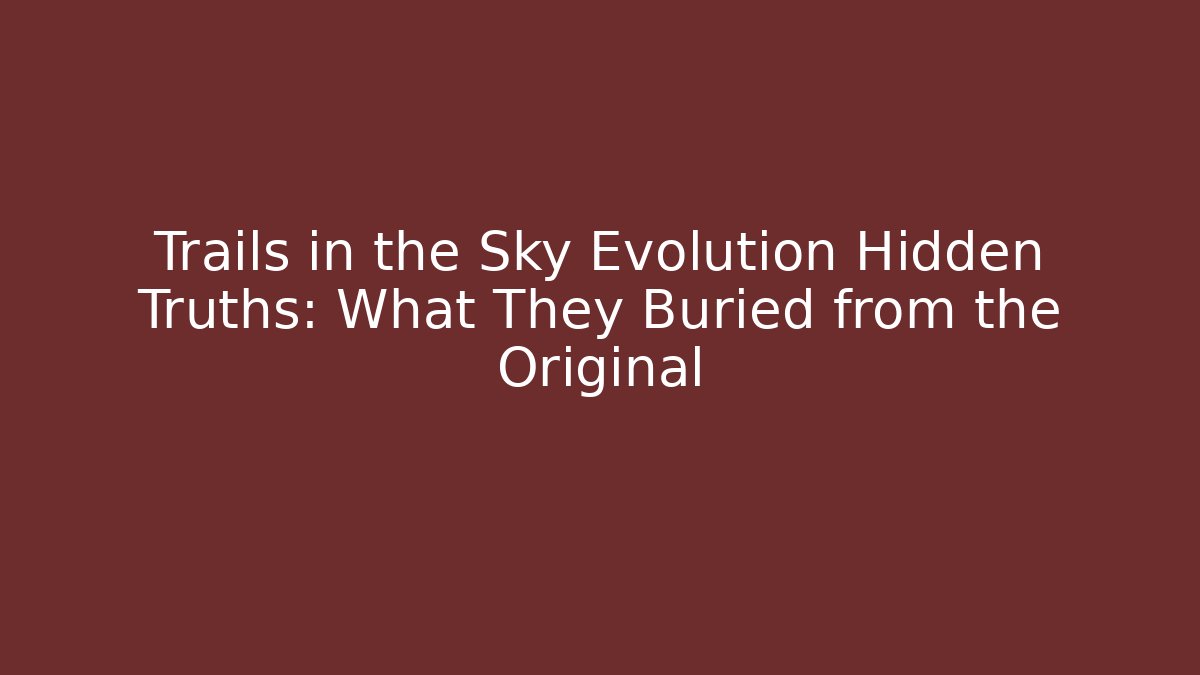 Trails in the Sky Evolution Hidden Truths: What They Buried from the Original