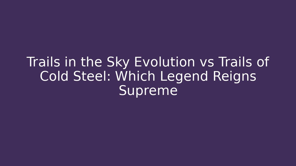 Trails in the Sky Evolution vs Trails of Cold Steel: Which Legend Reigns Supreme