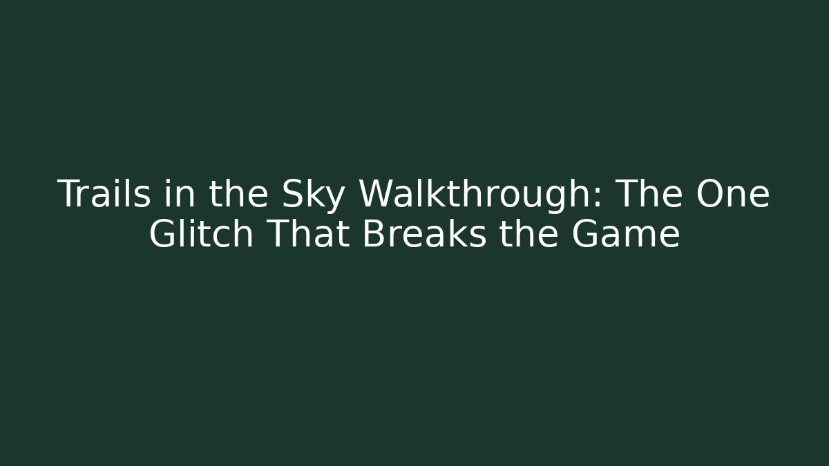 Trails in the Sky Walkthrough: The One Glitch That Breaks the Game