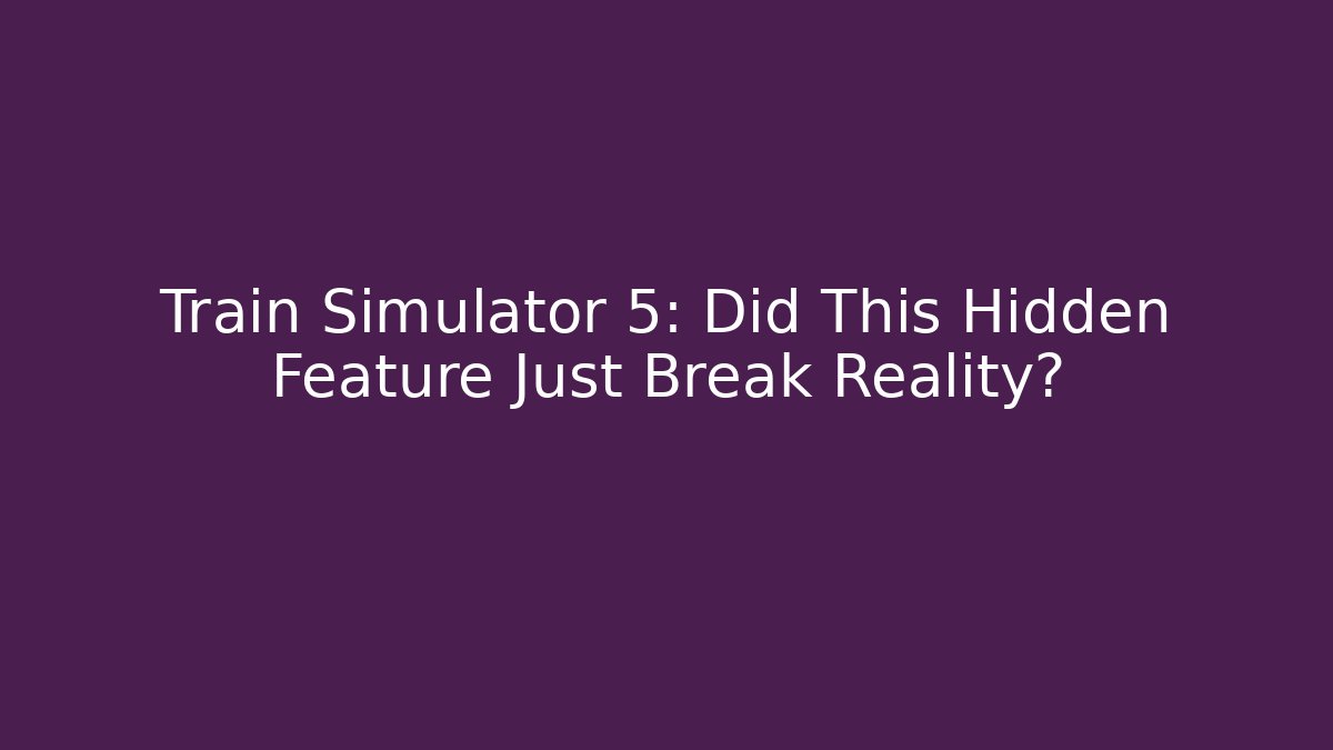 Train Simulator 5: Did This Hidden Feature Just Break Reality?