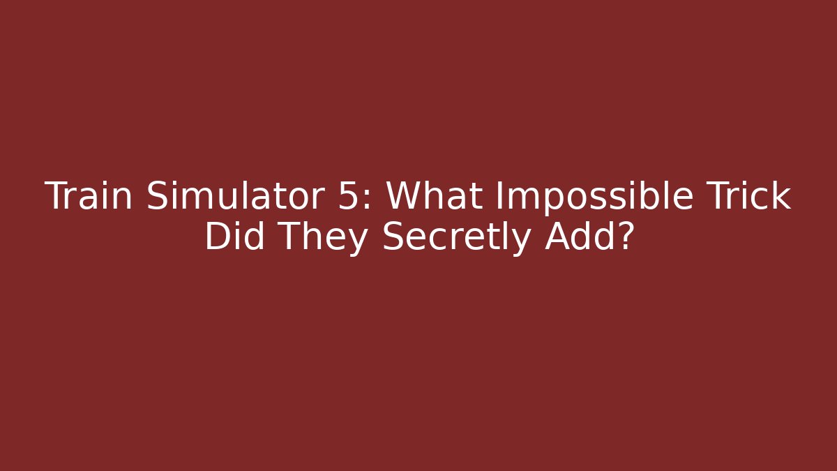 Train Simulator 5: What Impossible Trick Did They Secretly Add?