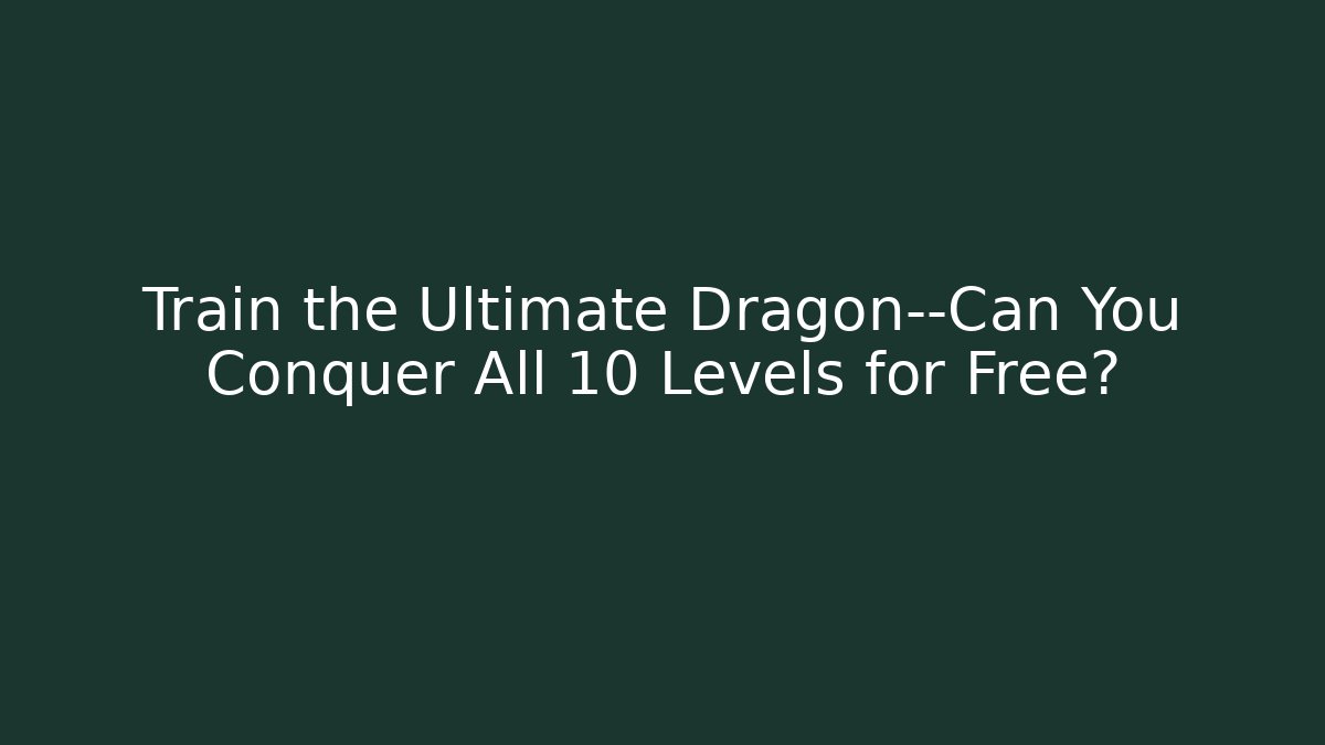 Train the Ultimate Dragon—Can You Conquer All 10 Levels for Free?
