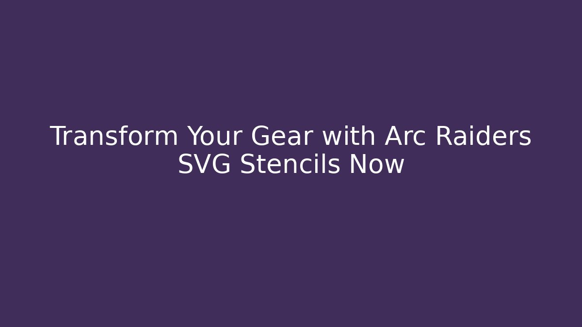 Transform Your Gear with Arc Raiders SVG Stencils Now