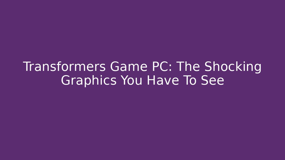 Transformers Game PC: The Shocking Graphics You Have To See