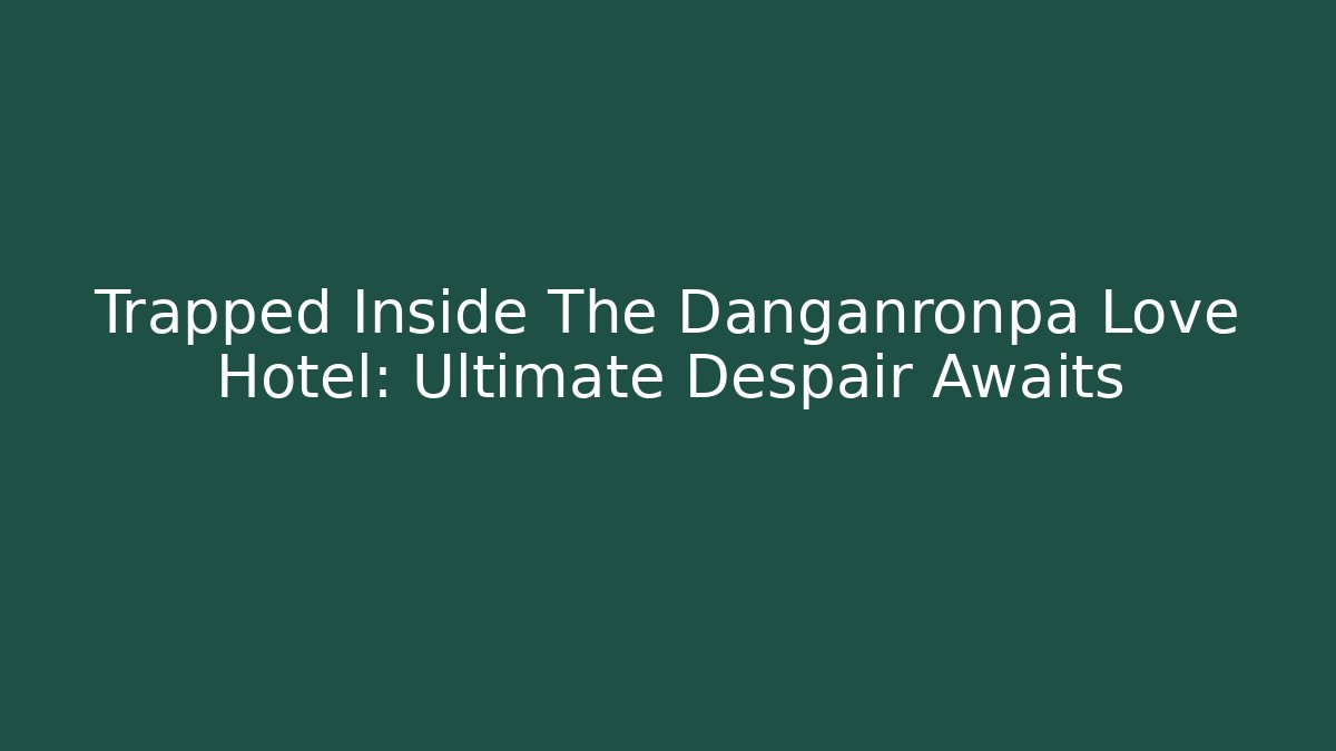 Trapped Inside The Danganronpa Love Hotel: Ultimate Despair Awaits