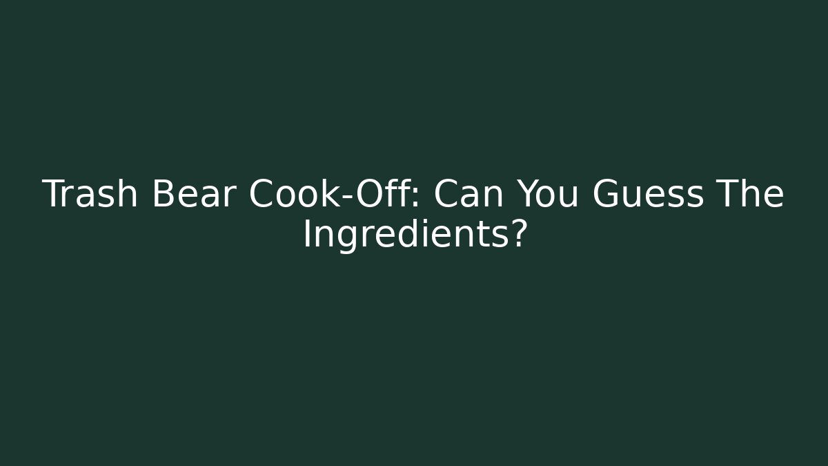 Trash Bear Cook-Off: Can You Guess The Ingredients?