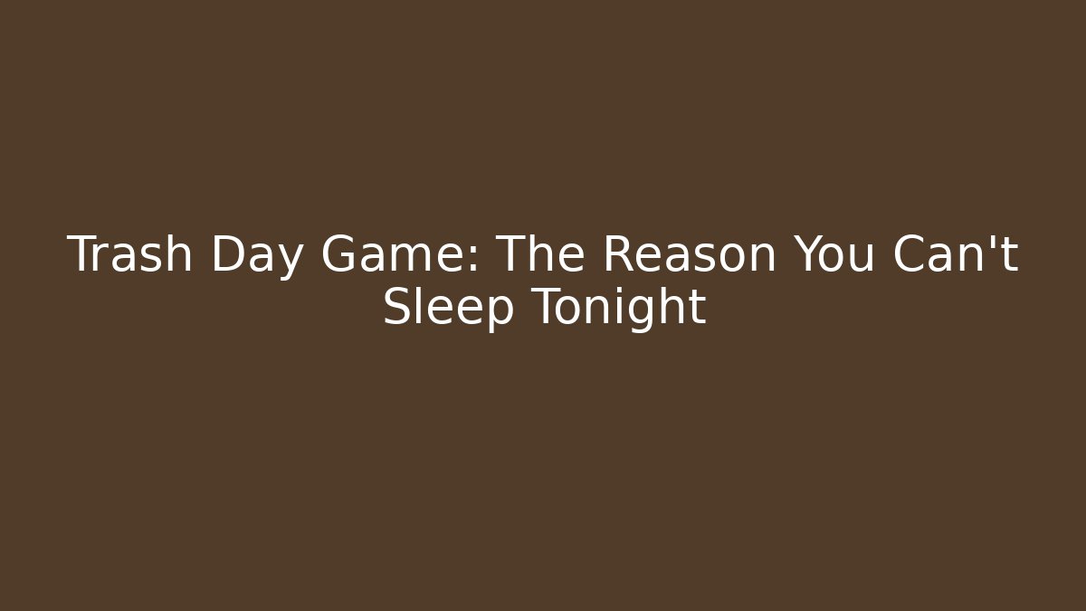 Trash Day Game: The Reason You Can't Sleep Tonight