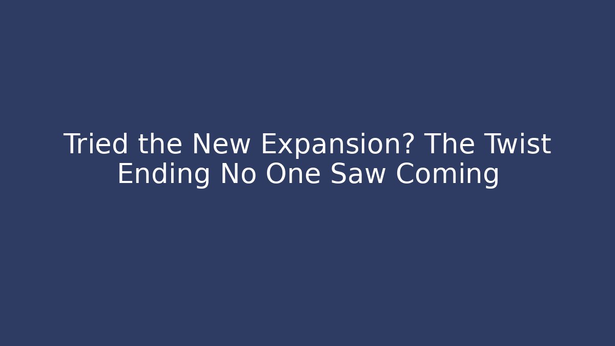 Tried the New Expansion? The Twist Ending No One Saw Coming