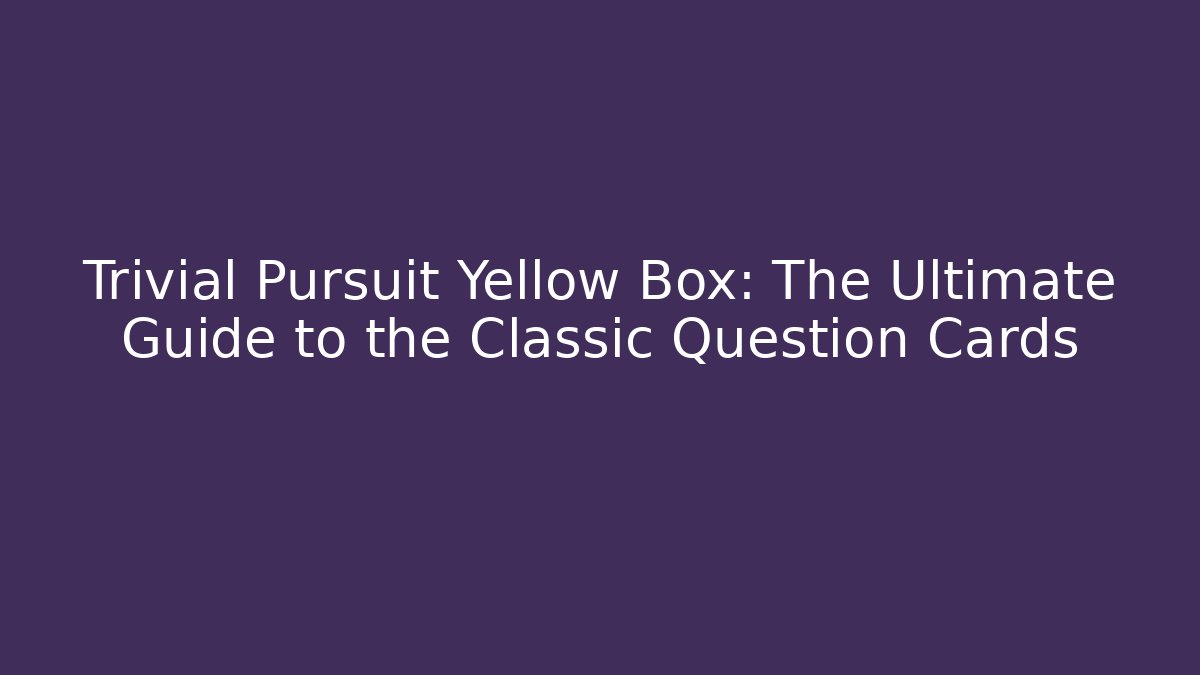 Trivial Pursuit Yellow Box: The Ultimate Guide to the Classic Question Cards