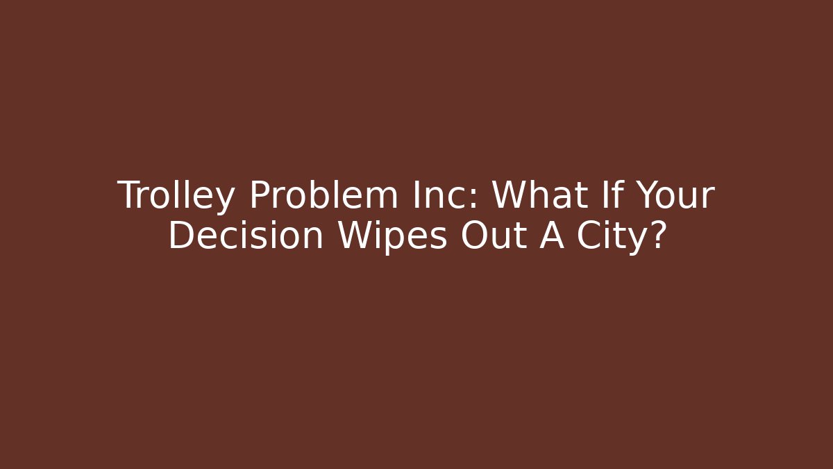 Trolley Problem Inc: What If Your Decision Wipes Out A City?