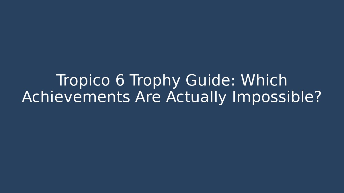 Tropico 6 Trophy Guide: Which Achievements Are Actually Impossible?