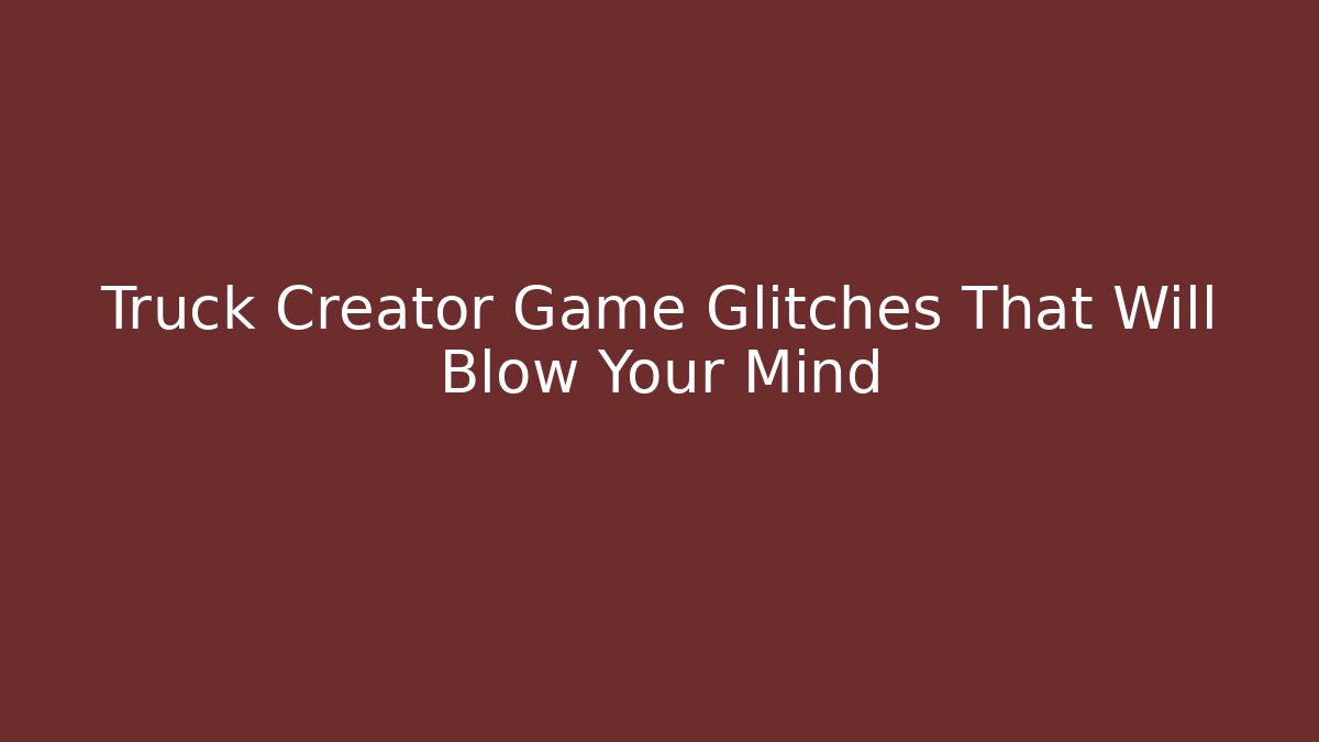 Truck Creator Game Glitches That Will Blow Your Mind