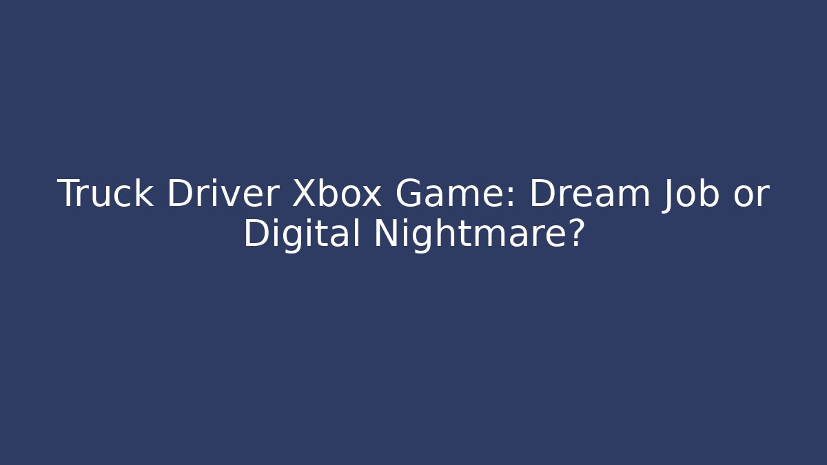 Truck Driver Xbox Game: Dream Job or Digital Nightmare?