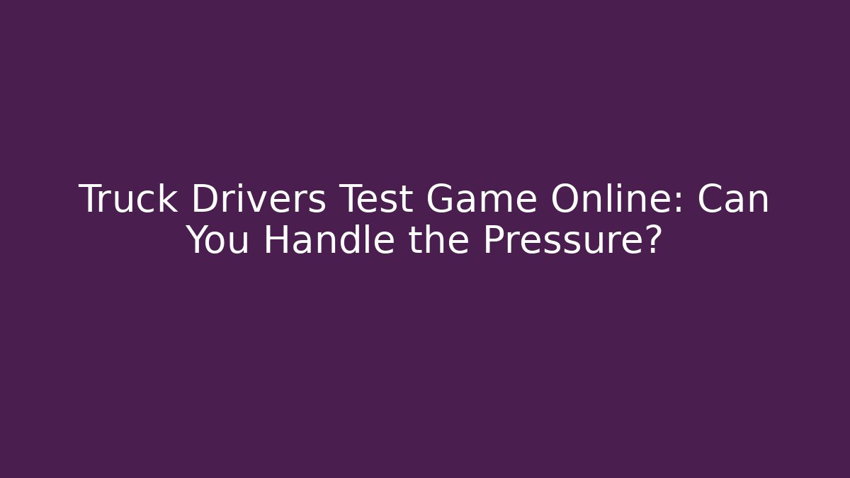 Truck Drivers Test Game Online: Can You Handle the Pressure?