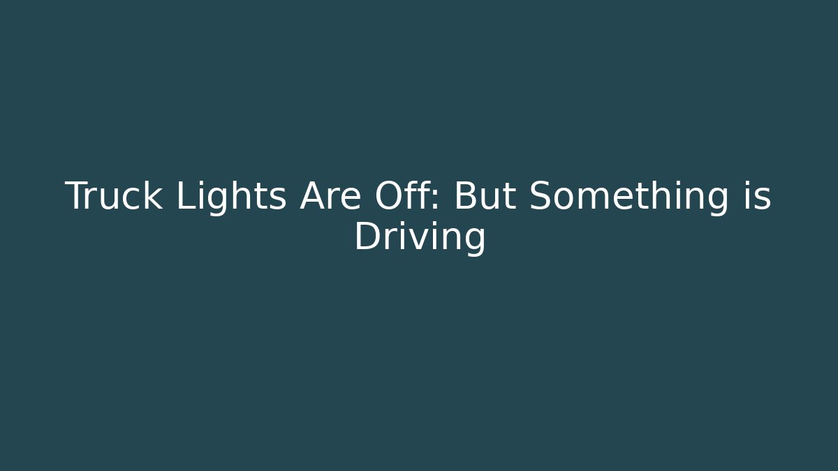 Truck Lights Are Off: But Something is Driving