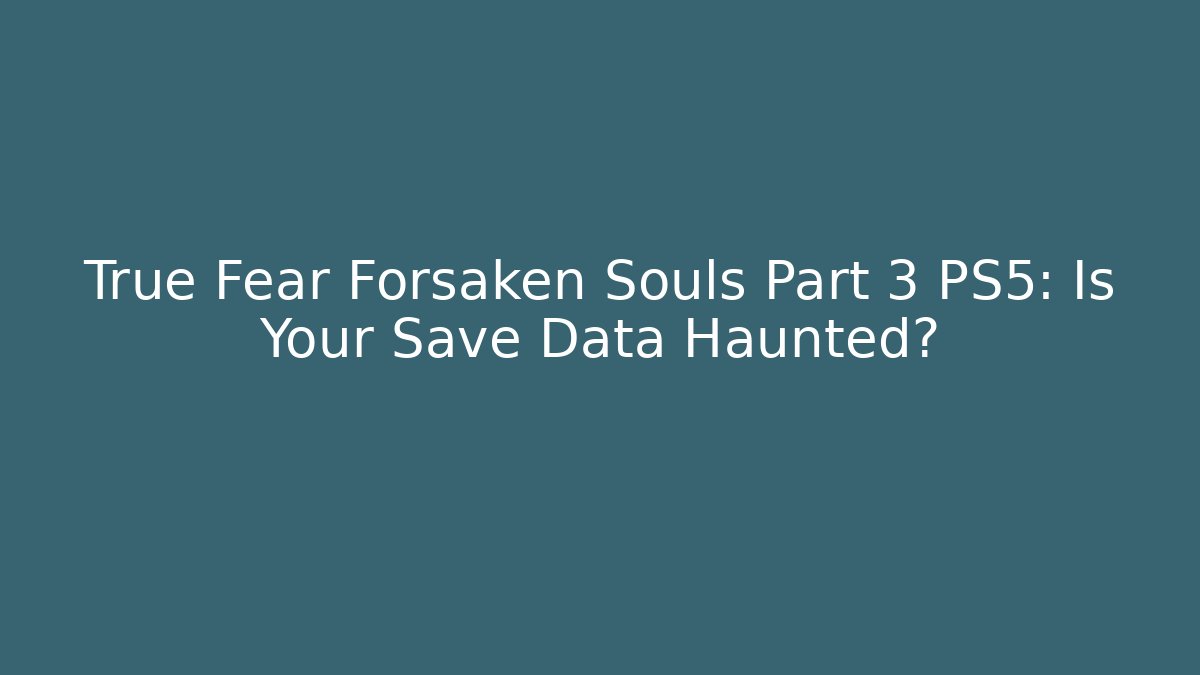 True Fear Forsaken Souls Part 3 PS5: Is Your Save Data Haunted?