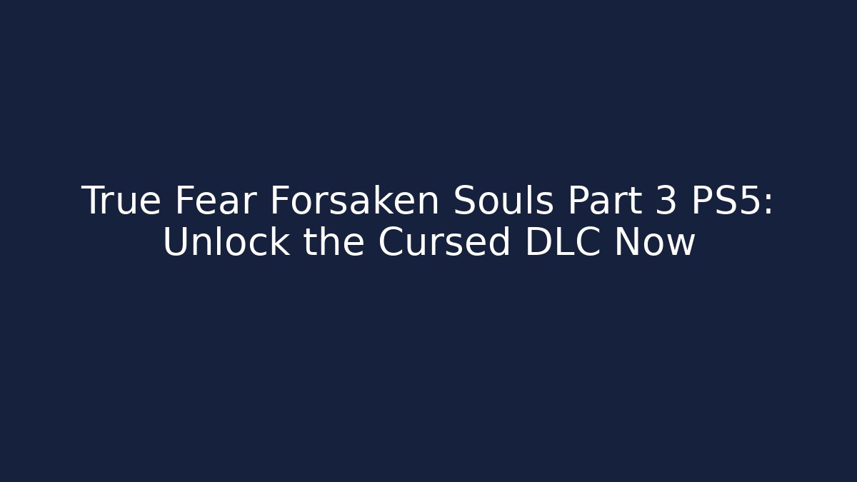 True Fear Forsaken Souls Part 3 PS5: Unlock the Cursed DLC Now