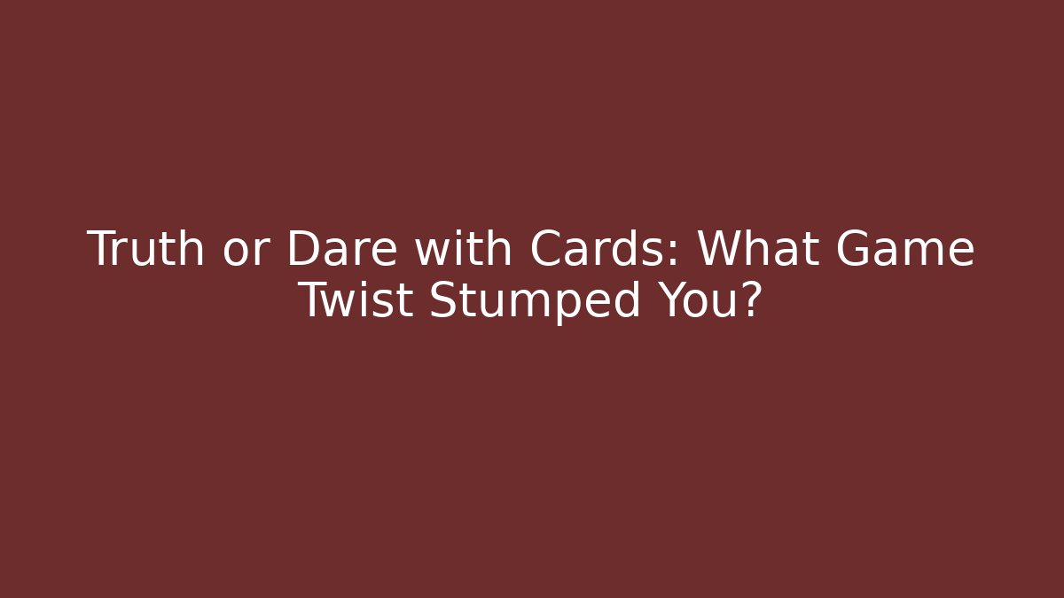Truth or Dare with Cards: What Game Twist Stumped You?