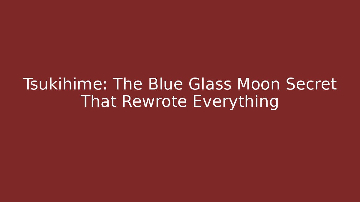 Tsukihime: The Blue Glass Moon Secret That Rewrote Everything
