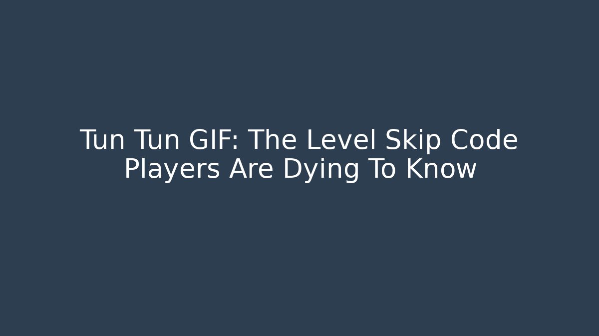 Tun Tun GIF: The Level Skip Code Players Are Dying To Know