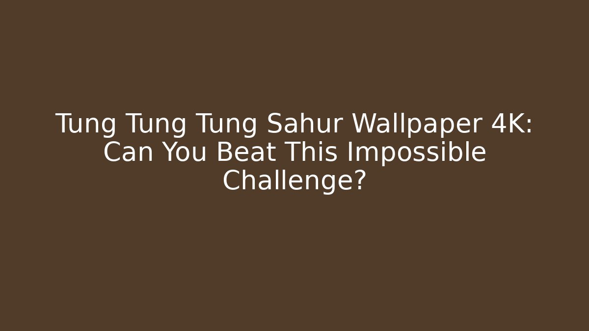 Tung Tung Tung Sahur Wallpaper 4K: Can You Beat This Impossible Challenge? - Método de Aprovação