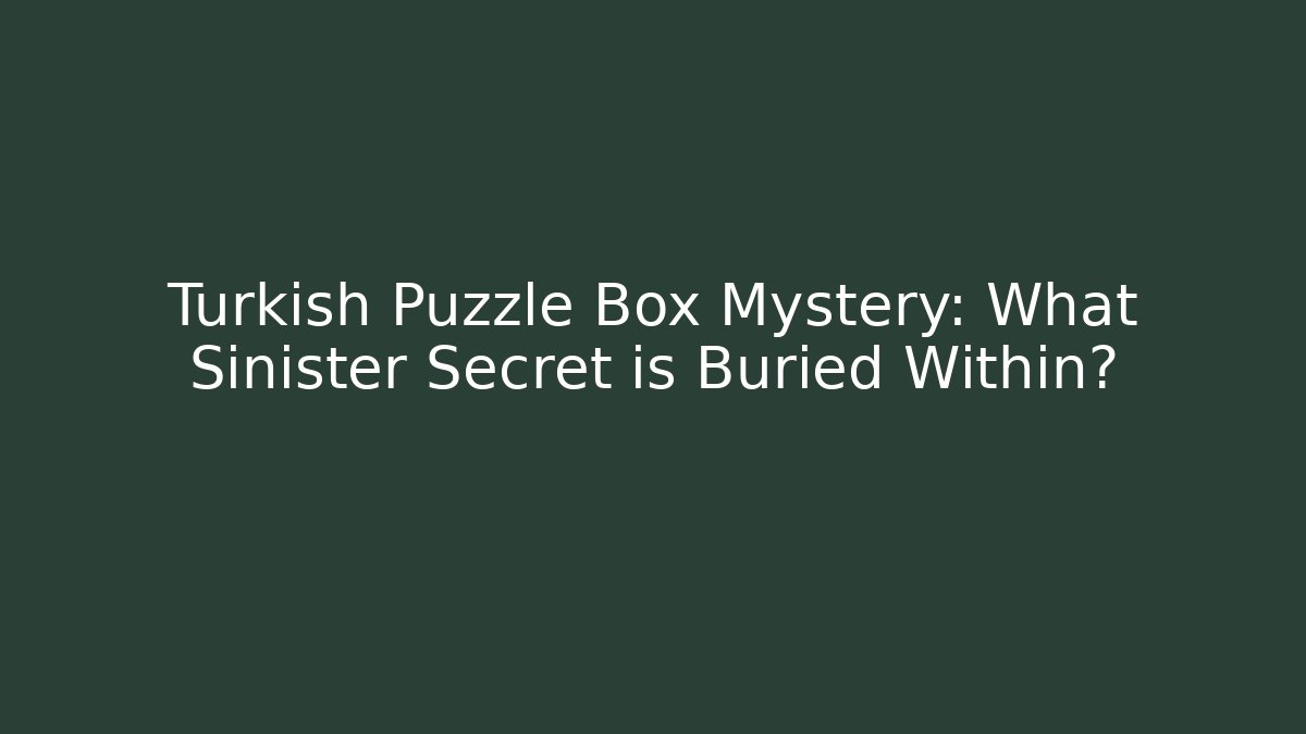 Turkish Puzzle Box Mystery: What Sinister Secret is Buried Within?