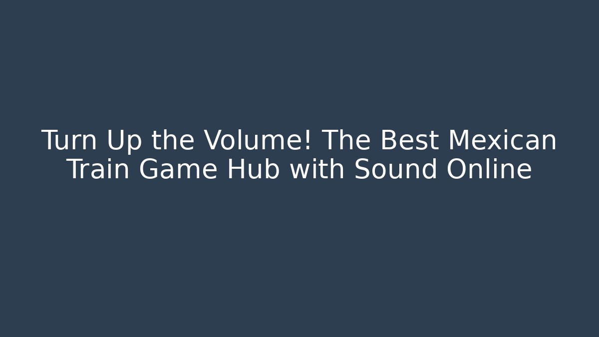 Turn Up the Volume! The Best Mexican Train Game Hub with Sound Online