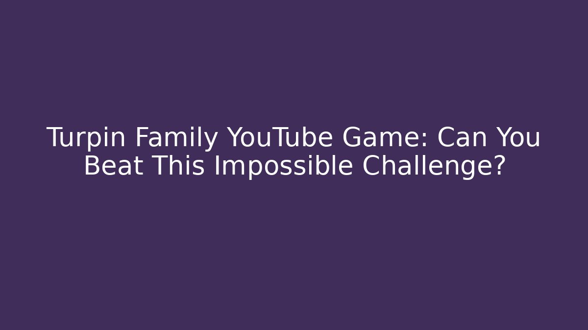 Turpin Family YouTube Game: Can You Beat This Impossible Challenge?