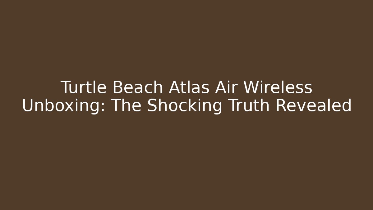 Turtle Beach Atlas Air Wireless Unboxing: The Shocking Truth Revealed