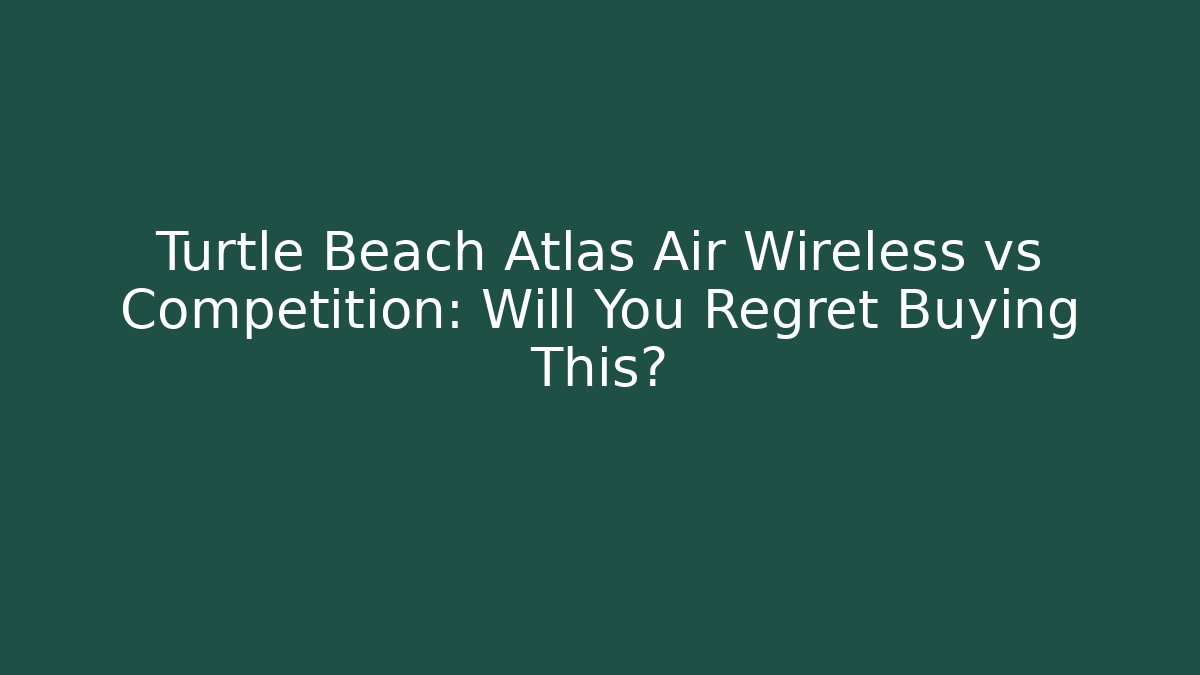 Turtle Beach Atlas Air Wireless vs Competition: Will You Regret Buying This?