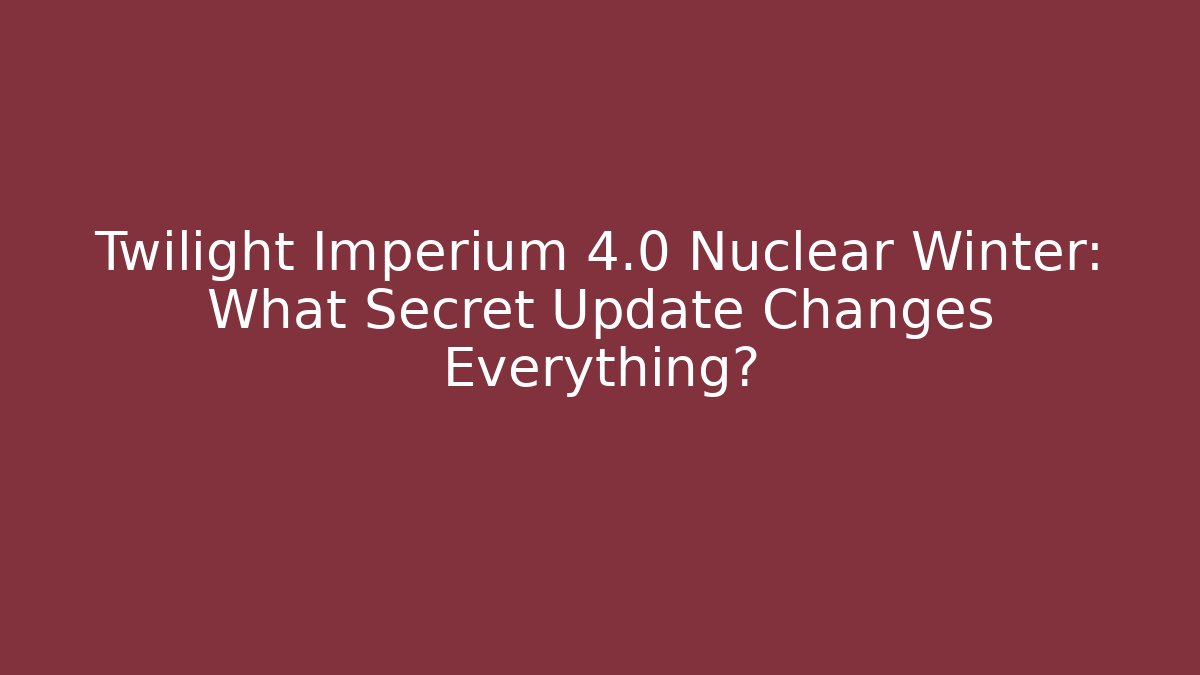 Twilight Imperium 4.0 Nuclear Winter: What Secret Update Changes Everything?