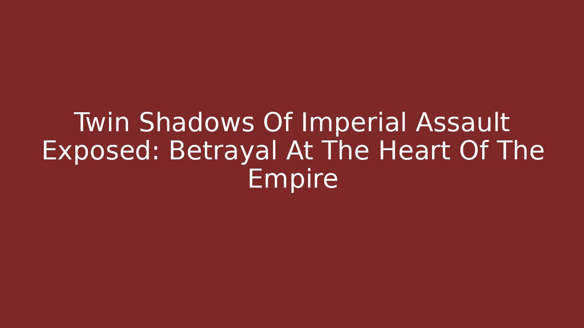 Twin Shadows Of Imperial Assault Exposed: Betrayal At The Heart Of The Empire