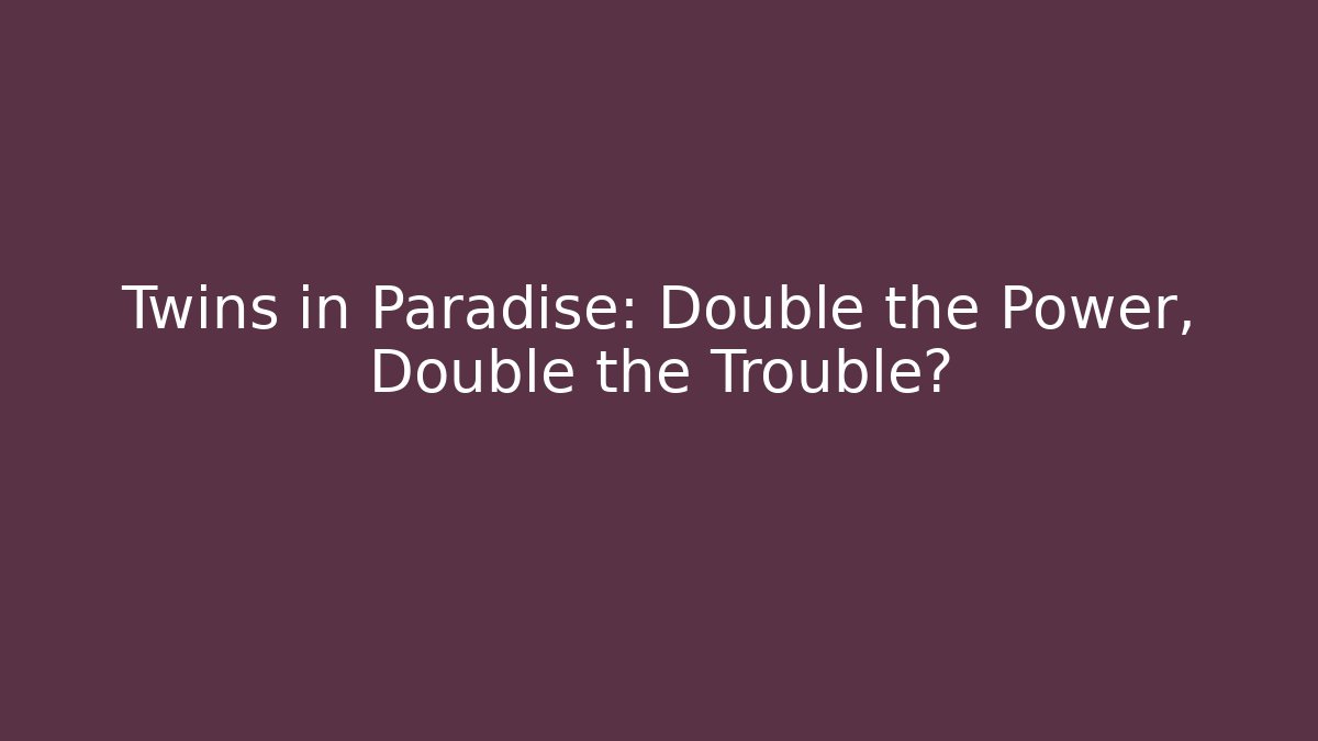 Twins in Paradise: Double the Power, Double the Trouble?