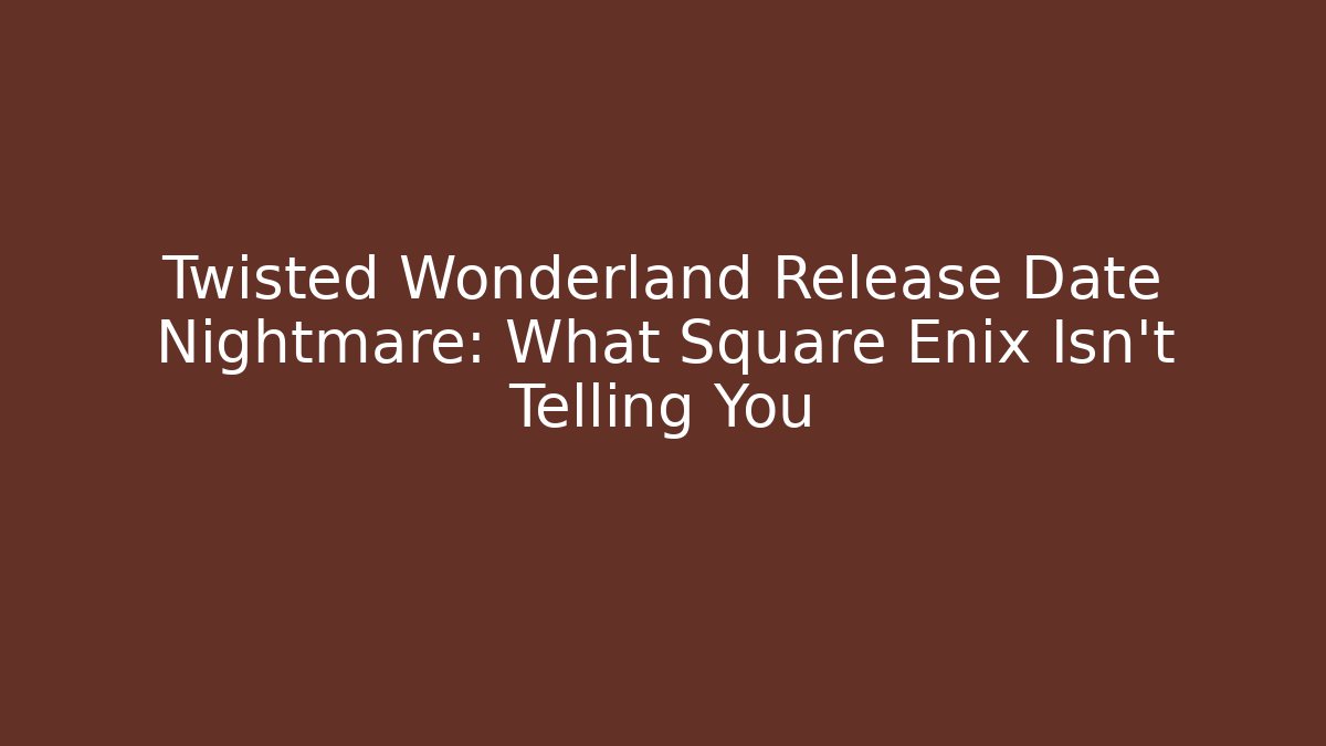 Twisted Wonderland Release Date Nightmare: What Square Enix Isn't Telling You