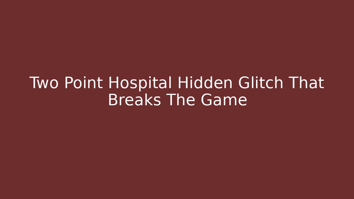 Two Point Hospital Hidden Glitch That Breaks The Game