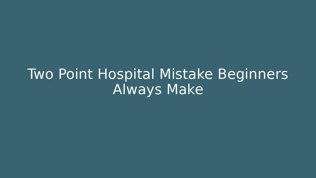 Two Point Hospital Mistake Beginners Always Make