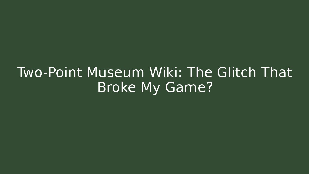 Two-Point Museum Wiki: The Glitch That Broke My Game?