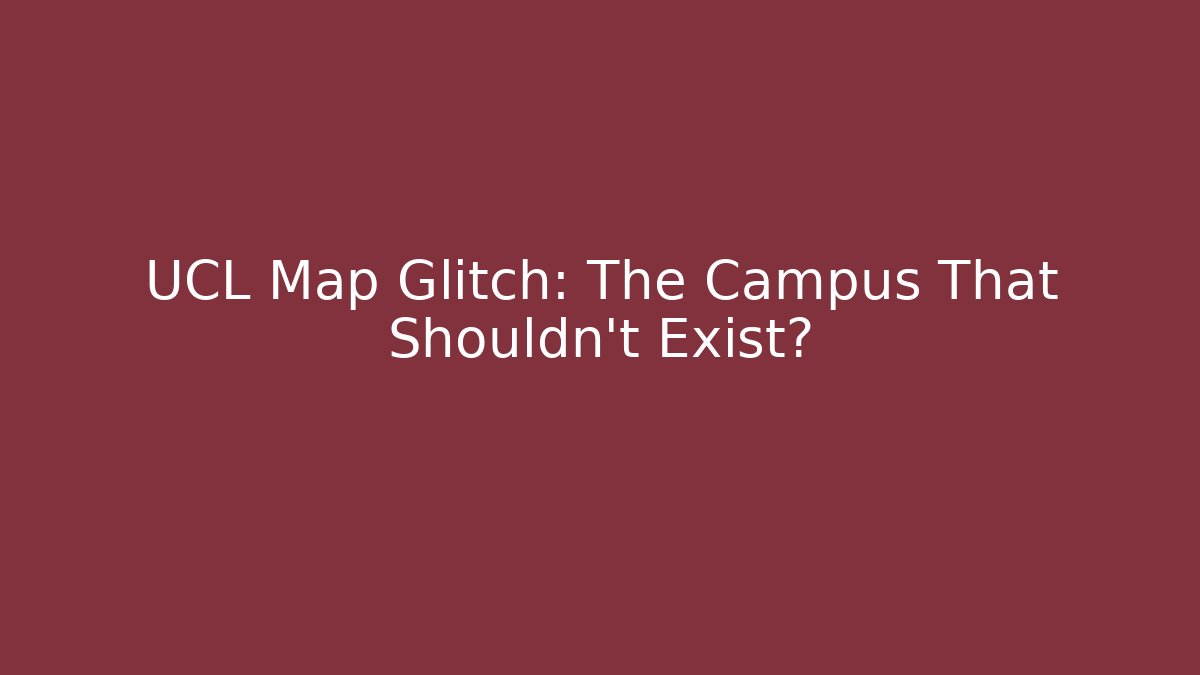 UCL Map Glitch: The Campus That Shouldn't Exist?