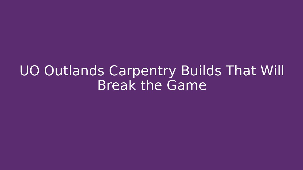 UO Outlands Carpentry Builds That Will Break the Game