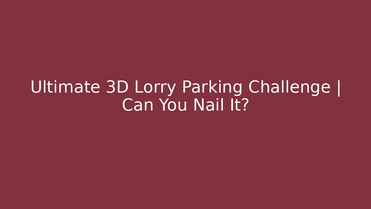 Ultimate 3D Lorry Parking Challenge | Can You Nail It?