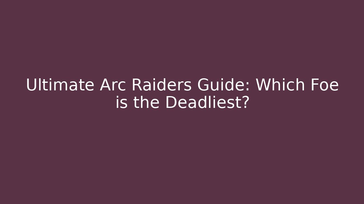 Ultimate Arc Raiders Guide: Which Foe is the Deadliest?