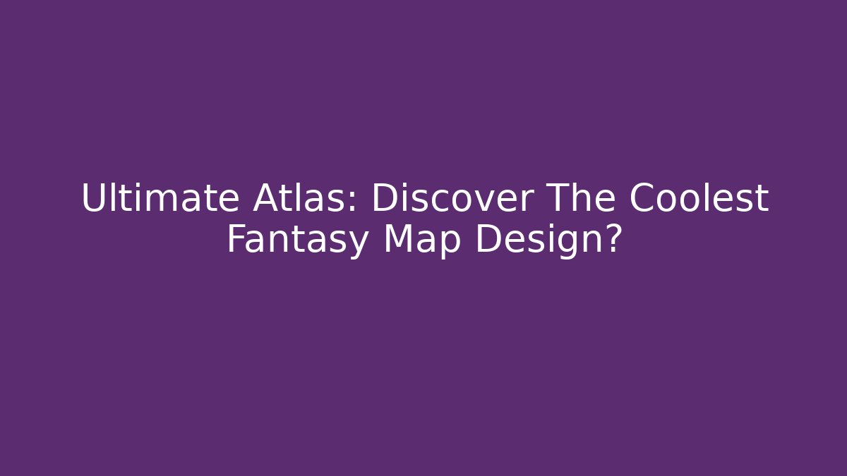 Ultimate Atlas: Discover The Coolest Fantasy Map Design?